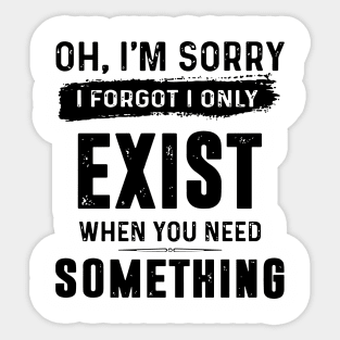 Oh Im Sorry I Forgot I Only Exist When You Need Something Awesome Sticker